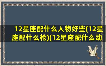 12星座配什么人物好些(12星座配什么枪)(12星座配什么动物)