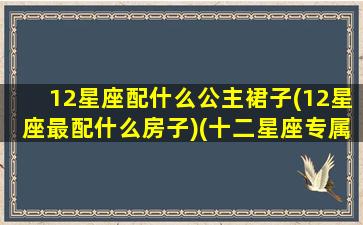 12星座配什么公主裙子(12星座最配什么房子)(十二星座专属公主裙礼服)