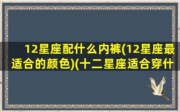 12星座配什么内裤(12星座最适合的颜色)(十二星座适合穿什么裤子)