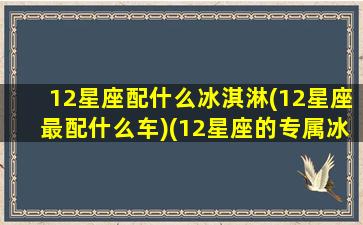 12星座配什么冰淇淋(12星座最配什么车)(12星座的专属冰淇淋)