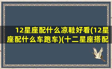 12星座配什么凉鞋好看(12星座配什么车跑车)(十二星座搭配什么衣服最好看)