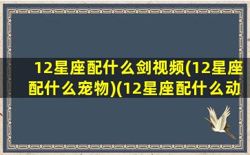 12星座配什么剑视频(12星座配什么宠物)(12星座配什么动物)