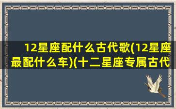 12星座配什么古代歌(12星座最配什么车)(十二星座专属古代歌曲)