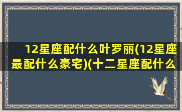 12星座配什么叶罗丽(12星座最配什么豪宅)(十二星座配什么叶罗丽娃娃)