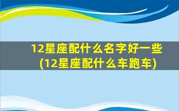 12星座配什么名字好一些(12星座配什么车跑车)