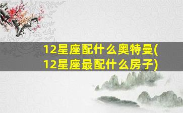 12星座配什么奥特曼(12星座最配什么房子)