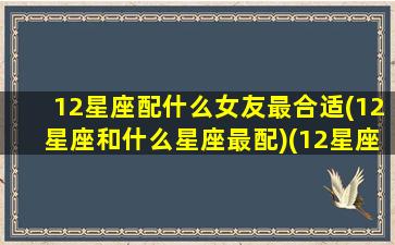 12星座配什么女友最合适(12星座和什么星座最配)(12星座和什么星座谈恋爱最配)