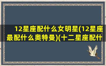 12星座配什么女明星(12星座最配什么奥特曼)(十二星座配什么男明星)