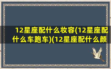 12星座配什么妆容(12星座配什么车跑车)(12星座配什么颜色)