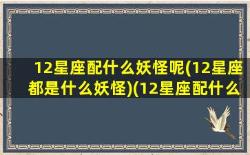 12星座配什么妖怪呢(12星座都是什么妖怪)(12星座配什么男生)