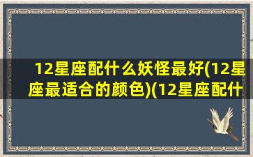 12星座配什么妖怪最好(12星座最适合的颜色)(12星座配什么男朋友)