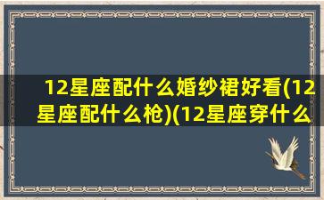 12星座配什么婚纱裙好看(12星座配什么枪)(12星座穿什么样的婚纱)