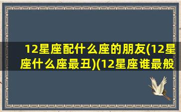 12星座配什么座的朋友(12星座什么座最丑)(12星座谁最般配)