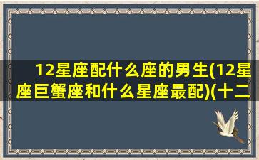 12星座配什么座的男生(12星座巨蟹座和什么星座最配)(十二星座与巨蟹座配对指数)