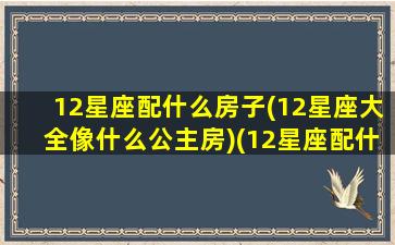 12星座配什么房子(12星座大全像什么公主房)(12星座配什么动物)