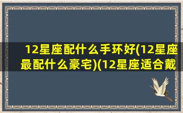 12星座配什么手环好(12星座最配什么豪宅)(12星座适合戴什么手链)