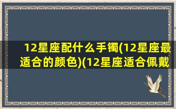 12星座配什么手镯(12星座最适合的颜色)(12星座适合佩戴什么手串)