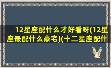 12星座配什么才好看呀(12星座最配什么豪宅)(十二星座配什么男明星)