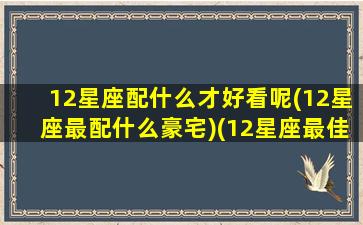 12星座配什么才好看呢(12星座最配什么豪宅)(12星座最佳搭配)