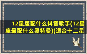 12星座配什么抖音歌手(12星座最配什么奥特曼)(适合十二星座的歌抖音)