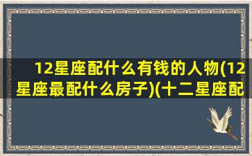 12星座配什么有钱的人物(12星座最配什么房子)(十二星座配什么男明星)