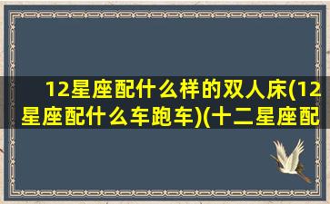 12星座配什么样的双人床(12星座配什么车跑车)(十二星座配什么车最好)