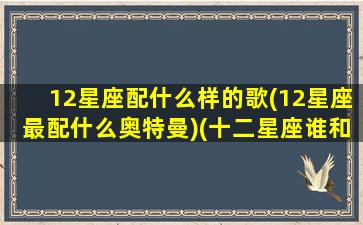 12星座配什么样的歌(12星座最配什么奥特曼)(十二星座谁和谁最适合的歌)