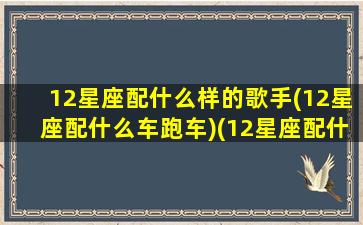 12星座配什么样的歌手(12星座配什么车跑车)(12星座配什么明星男友合适)