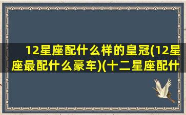 12星座配什么样的皇冠(12星座最配什么豪车)(十二星座配什么星座最好)