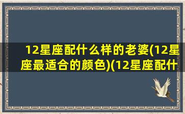 12星座配什么样的老婆(12星座最适合的颜色)(12星座配什么动物)