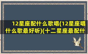 12星座配什么歌唱(12星座唱什么歌最好听)(十二星座最配什么歌曲)