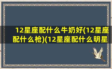 12星座配什么牛奶好(12星座配什么枪)(12星座配什么明星男友合适)