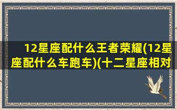 12星座配什么王者荣耀(12星座配什么车跑车)(十二星座相对应的王者荣耀英雄)