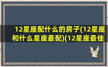 12星座配什么的房子(12星座和什么星座最配)(12星座最佳搭配)