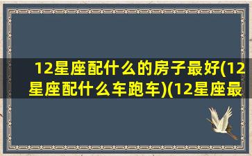 12星座配什么的房子最好(12星座配什么车跑车)(12星座最适合的颜色)