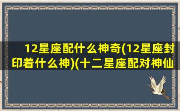 12星座配什么神奇(12星座封印着什么神)(十二星座配对神仙)