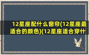 12星座配什么窗帘(12星座最适合的颜色)(12星座适合穿什么颜色的衣服)