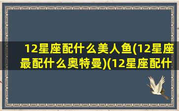 12星座配什么美人鱼(12星座最配什么奥特曼)(12星座配什么公主)