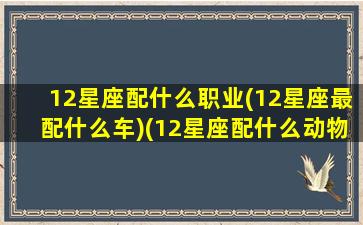 12星座配什么职业(12星座最配什么车)(12星座配什么动物)