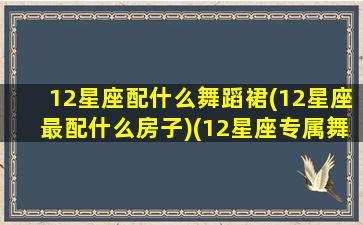 12星座配什么舞蹈裙(12星座最配什么房子)(12星座专属舞蹈)