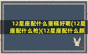 12星座配什么蛋糕好呢(12星座配什么枪)(12星座配什么颜色)