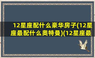 12星座配什么豪华房子(12星座最配什么奥特曼)(12星座最佳搭配)