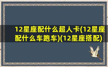 12星座配什么超人卡(12星座配什么车跑车)(12星座搭配)