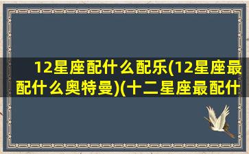 12星座配什么配乐(12星座最配什么奥特曼)(十二星座最配什么奥特曼)