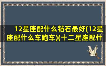 12星座配什么钻石最好(12星座配什么车跑车)(十二星座配什么星座最好)