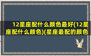 12星座配什么颜色最好(12星座配什么颜色)(星座最配的颜色)