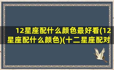 12星座配什么颜色最好看(12星座配什么颜色)(十二星座配对什么衣服最好看)