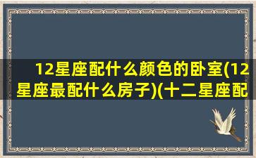 12星座配什么颜色的卧室(12星座最配什么房子)(十二星座配什么颜色好看)