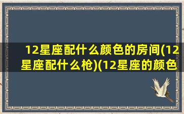 12星座配什么颜色的房间(12星座配什么枪)(12星座的颜色搭配)