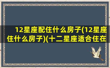 12星座配住什么房子(12星座住什么房子)(十二星座适合住在哪个星球)